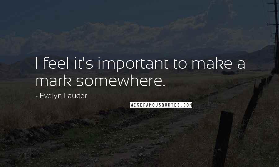 Evelyn Lauder Quotes: I feel it's important to make a mark somewhere.