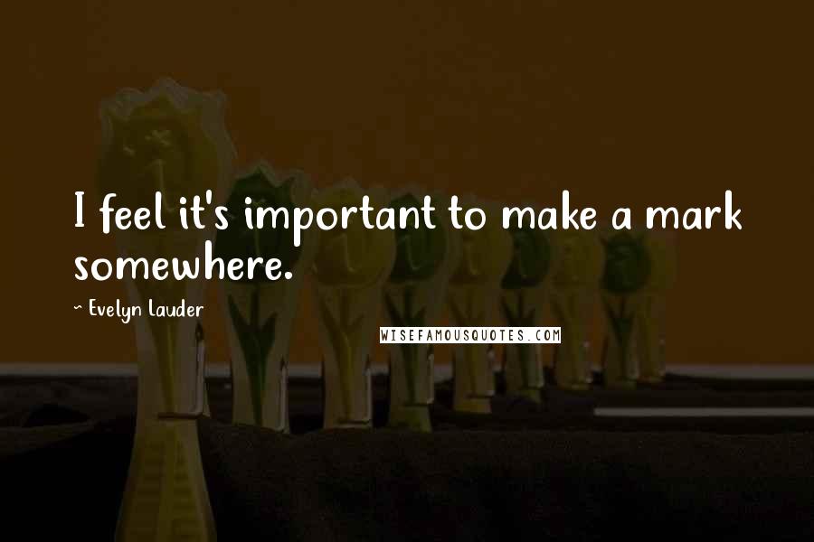 Evelyn Lauder Quotes: I feel it's important to make a mark somewhere.