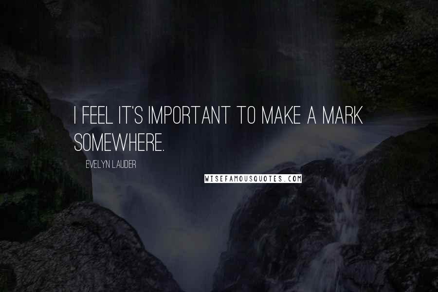 Evelyn Lauder Quotes: I feel it's important to make a mark somewhere.