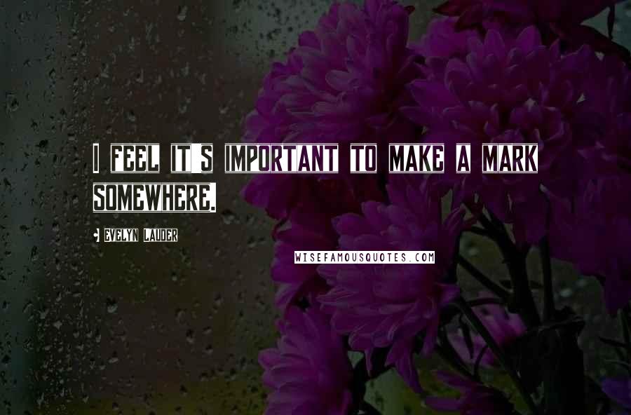 Evelyn Lauder Quotes: I feel it's important to make a mark somewhere.