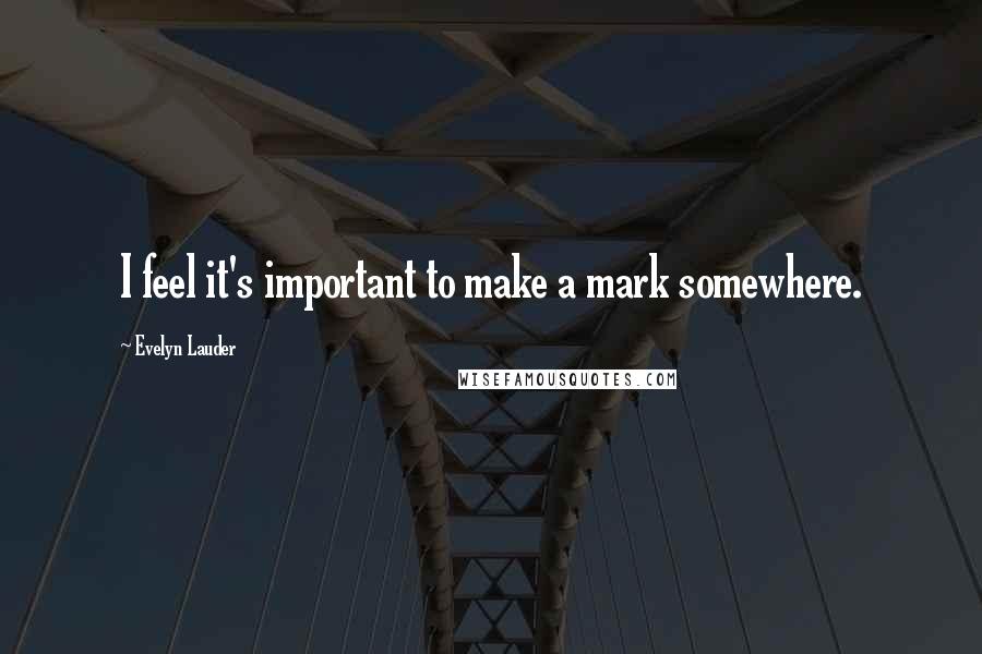 Evelyn Lauder Quotes: I feel it's important to make a mark somewhere.