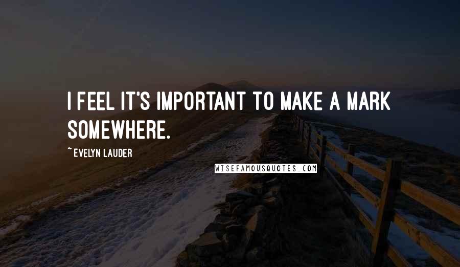 Evelyn Lauder Quotes: I feel it's important to make a mark somewhere.