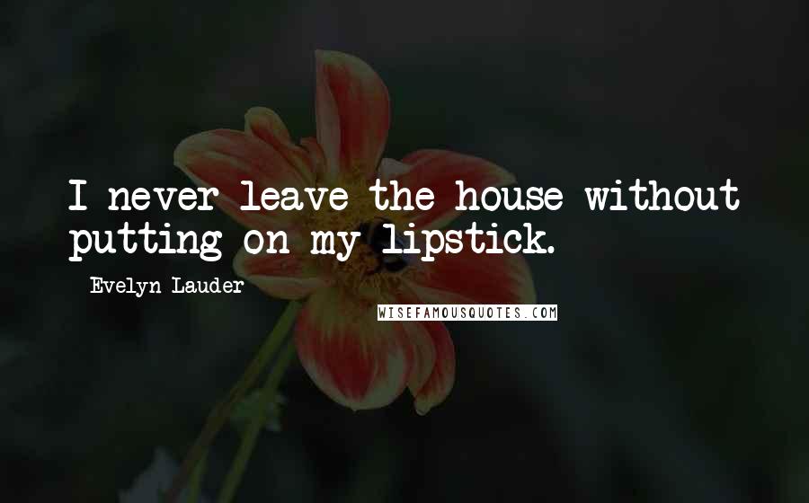 Evelyn Lauder Quotes: I never leave the house without putting on my lipstick.