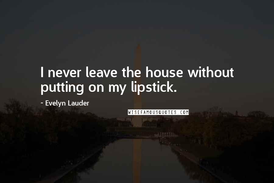 Evelyn Lauder Quotes: I never leave the house without putting on my lipstick.