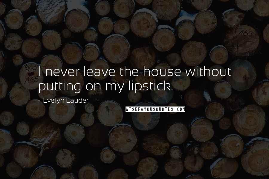 Evelyn Lauder Quotes: I never leave the house without putting on my lipstick.