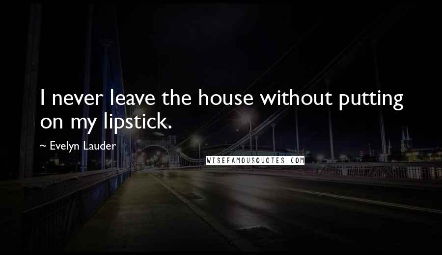 Evelyn Lauder Quotes: I never leave the house without putting on my lipstick.
