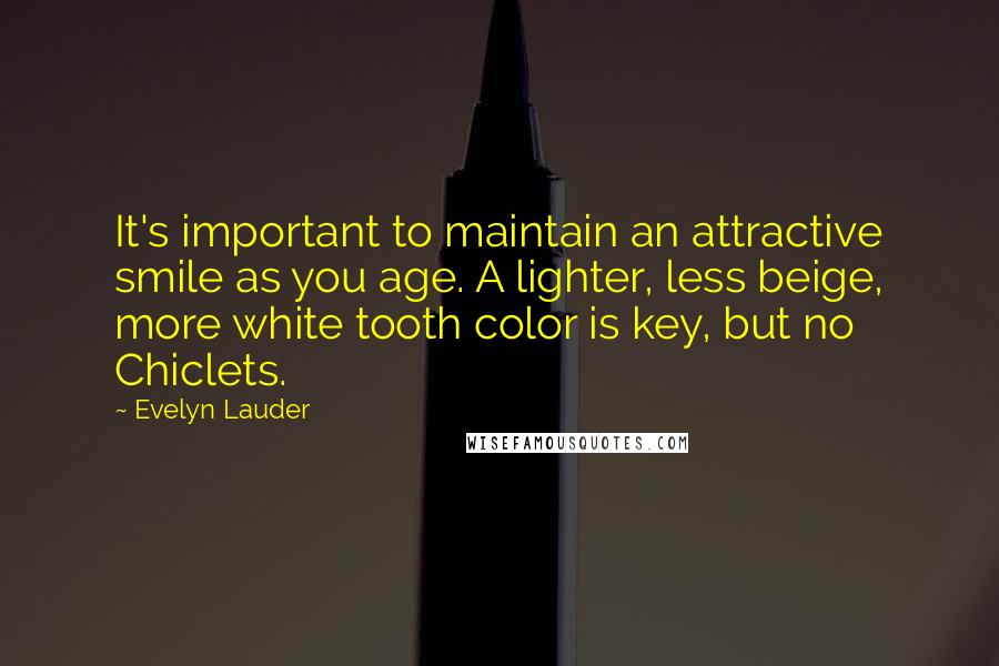 Evelyn Lauder Quotes: It's important to maintain an attractive smile as you age. A lighter, less beige, more white tooth color is key, but no Chiclets.