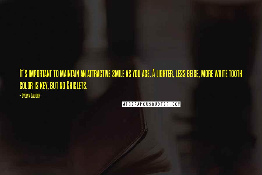 Evelyn Lauder Quotes: It's important to maintain an attractive smile as you age. A lighter, less beige, more white tooth color is key, but no Chiclets.