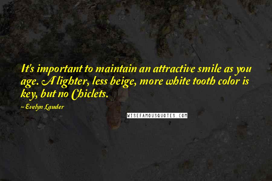 Evelyn Lauder Quotes: It's important to maintain an attractive smile as you age. A lighter, less beige, more white tooth color is key, but no Chiclets.