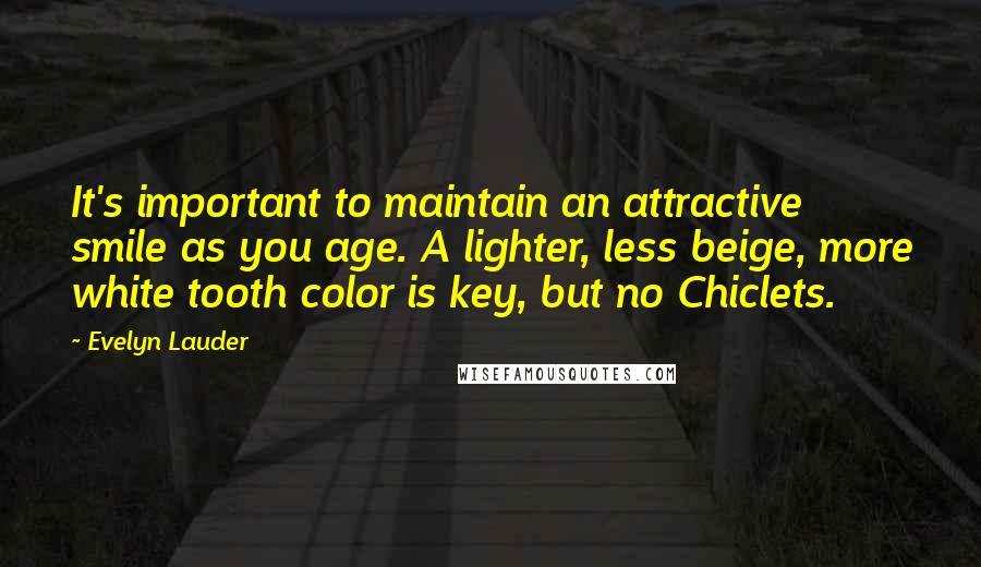 Evelyn Lauder Quotes: It's important to maintain an attractive smile as you age. A lighter, less beige, more white tooth color is key, but no Chiclets.