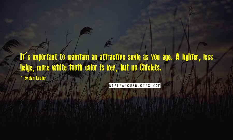 Evelyn Lauder Quotes: It's important to maintain an attractive smile as you age. A lighter, less beige, more white tooth color is key, but no Chiclets.