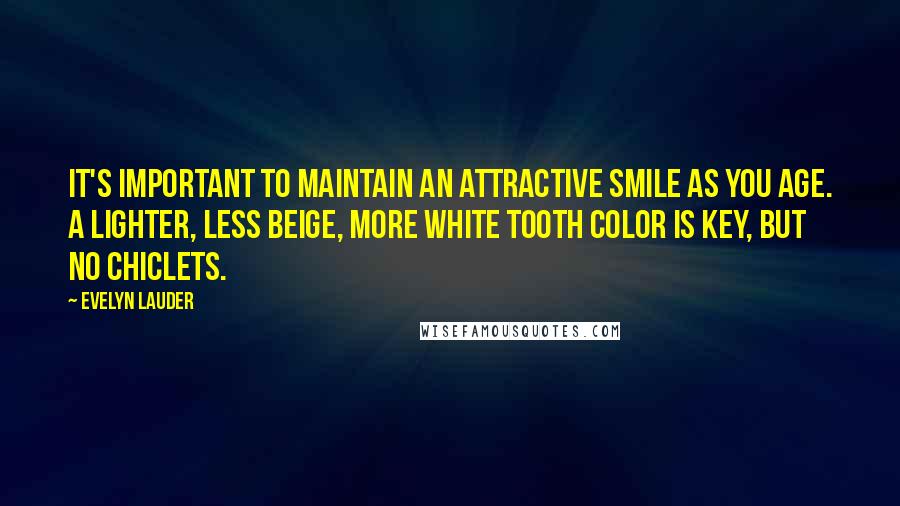 Evelyn Lauder Quotes: It's important to maintain an attractive smile as you age. A lighter, less beige, more white tooth color is key, but no Chiclets.