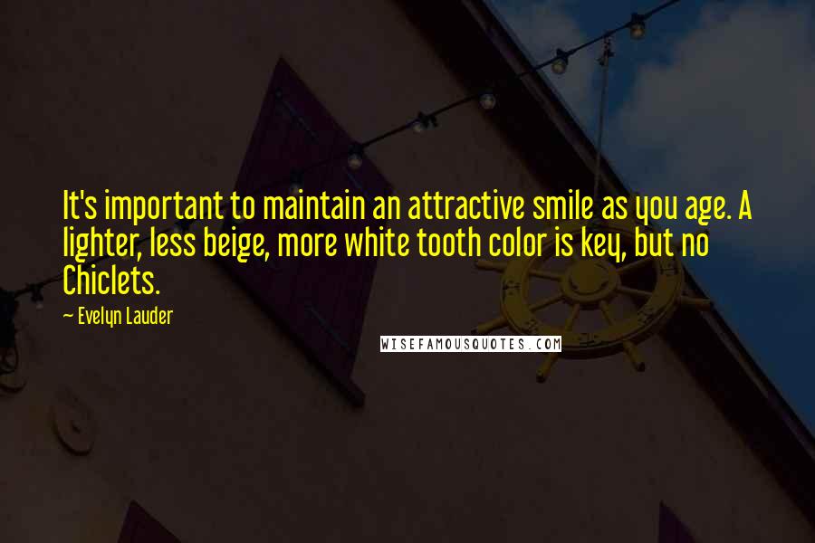 Evelyn Lauder Quotes: It's important to maintain an attractive smile as you age. A lighter, less beige, more white tooth color is key, but no Chiclets.