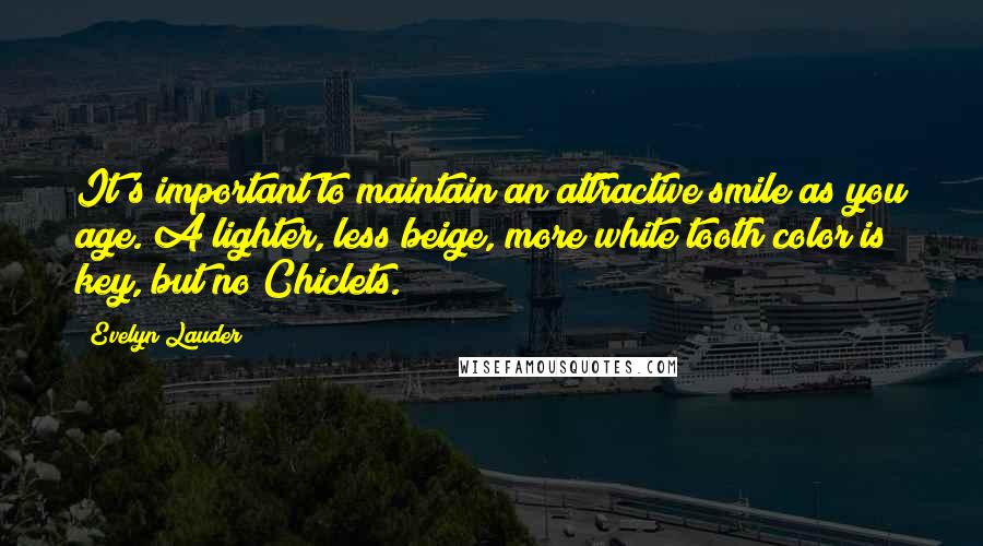 Evelyn Lauder Quotes: It's important to maintain an attractive smile as you age. A lighter, less beige, more white tooth color is key, but no Chiclets.