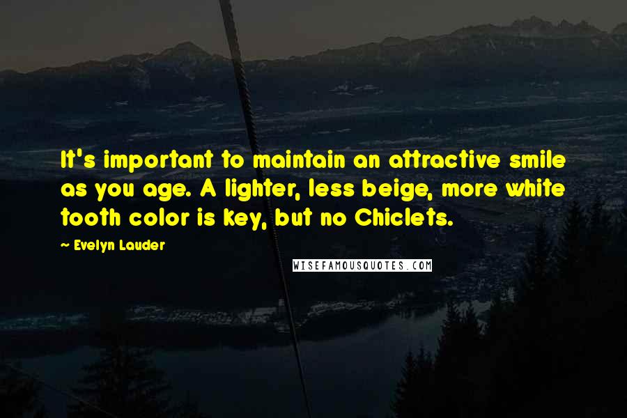 Evelyn Lauder Quotes: It's important to maintain an attractive smile as you age. A lighter, less beige, more white tooth color is key, but no Chiclets.