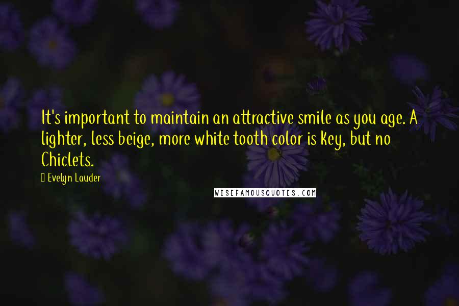 Evelyn Lauder Quotes: It's important to maintain an attractive smile as you age. A lighter, less beige, more white tooth color is key, but no Chiclets.