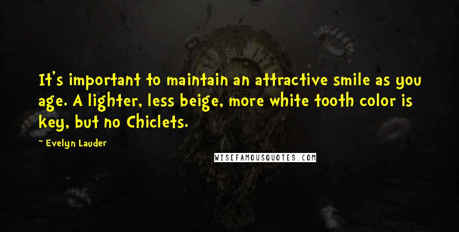 Evelyn Lauder Quotes: It's important to maintain an attractive smile as you age. A lighter, less beige, more white tooth color is key, but no Chiclets.