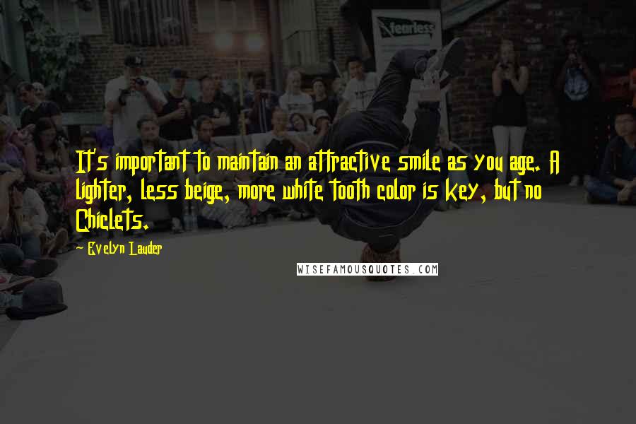 Evelyn Lauder Quotes: It's important to maintain an attractive smile as you age. A lighter, less beige, more white tooth color is key, but no Chiclets.