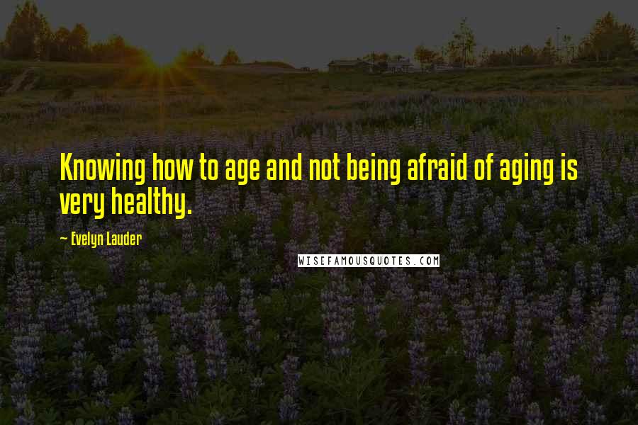 Evelyn Lauder Quotes: Knowing how to age and not being afraid of aging is very healthy.