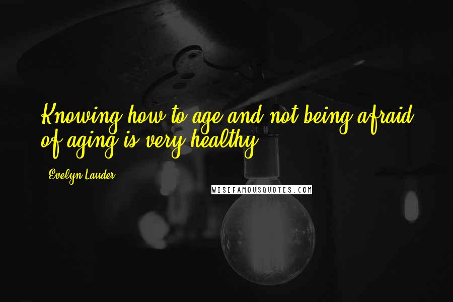 Evelyn Lauder Quotes: Knowing how to age and not being afraid of aging is very healthy.