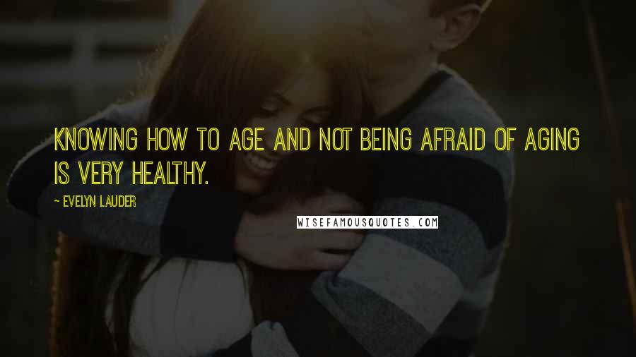 Evelyn Lauder Quotes: Knowing how to age and not being afraid of aging is very healthy.