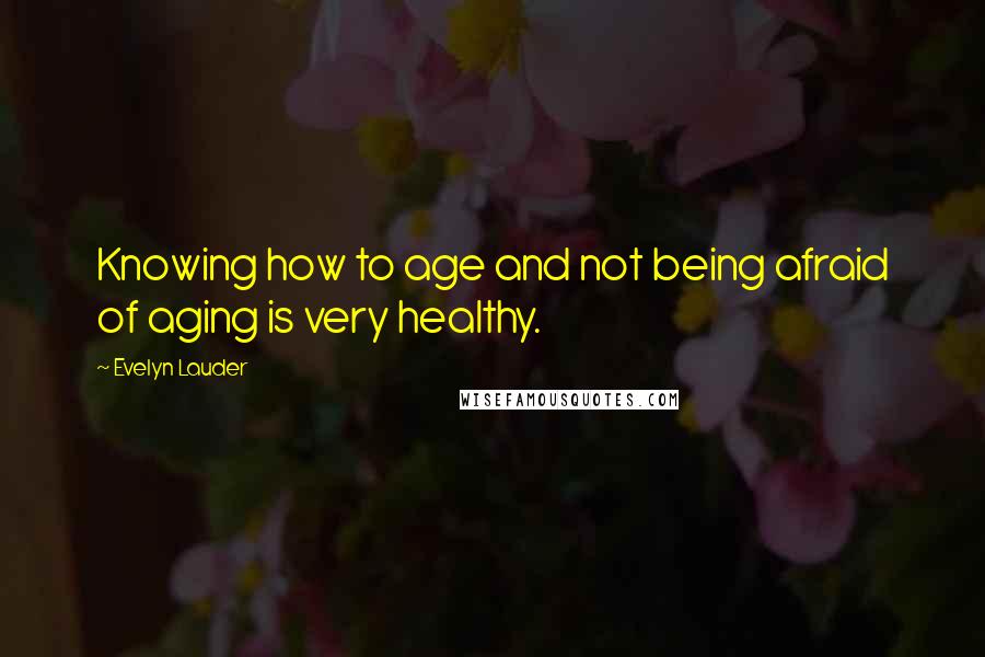 Evelyn Lauder Quotes: Knowing how to age and not being afraid of aging is very healthy.