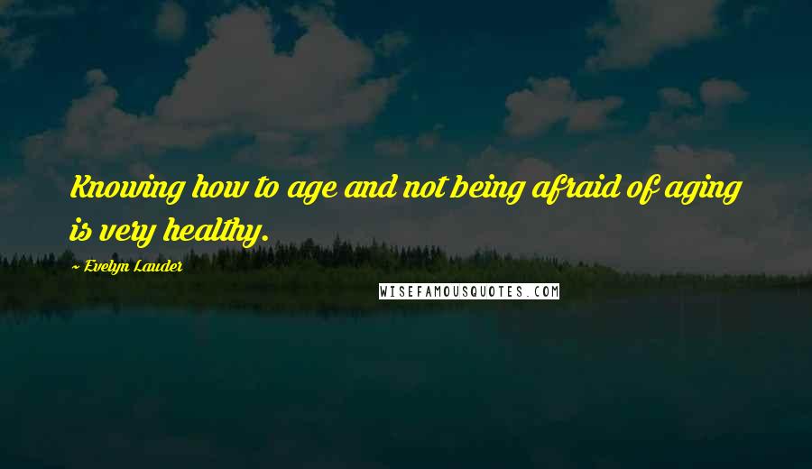 Evelyn Lauder Quotes: Knowing how to age and not being afraid of aging is very healthy.