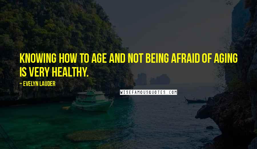 Evelyn Lauder Quotes: Knowing how to age and not being afraid of aging is very healthy.