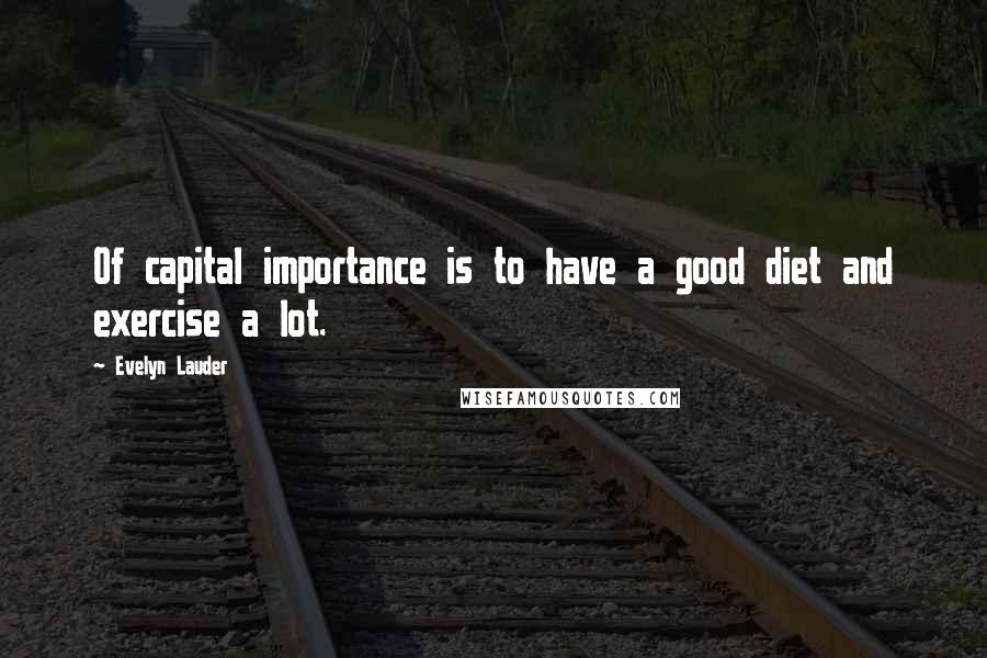Evelyn Lauder Quotes: Of capital importance is to have a good diet and exercise a lot.