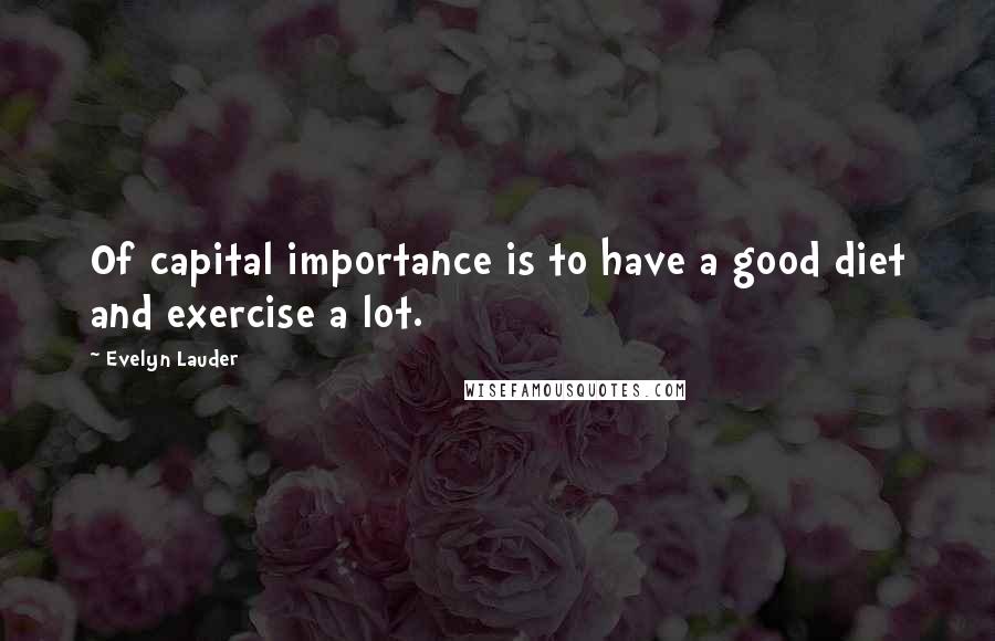 Evelyn Lauder Quotes: Of capital importance is to have a good diet and exercise a lot.