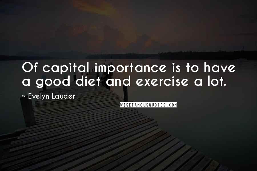 Evelyn Lauder Quotes: Of capital importance is to have a good diet and exercise a lot.