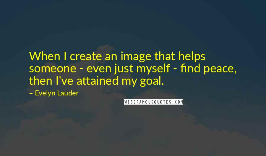 Evelyn Lauder Quotes: When I create an image that helps someone - even just myself - find peace, then I've attained my goal.