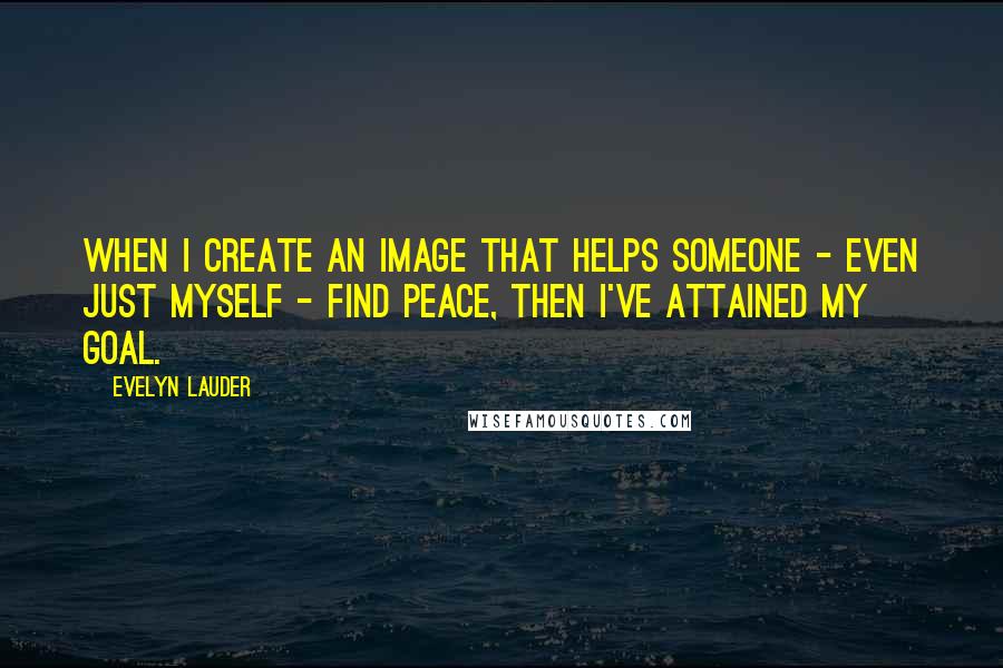 Evelyn Lauder Quotes: When I create an image that helps someone - even just myself - find peace, then I've attained my goal.