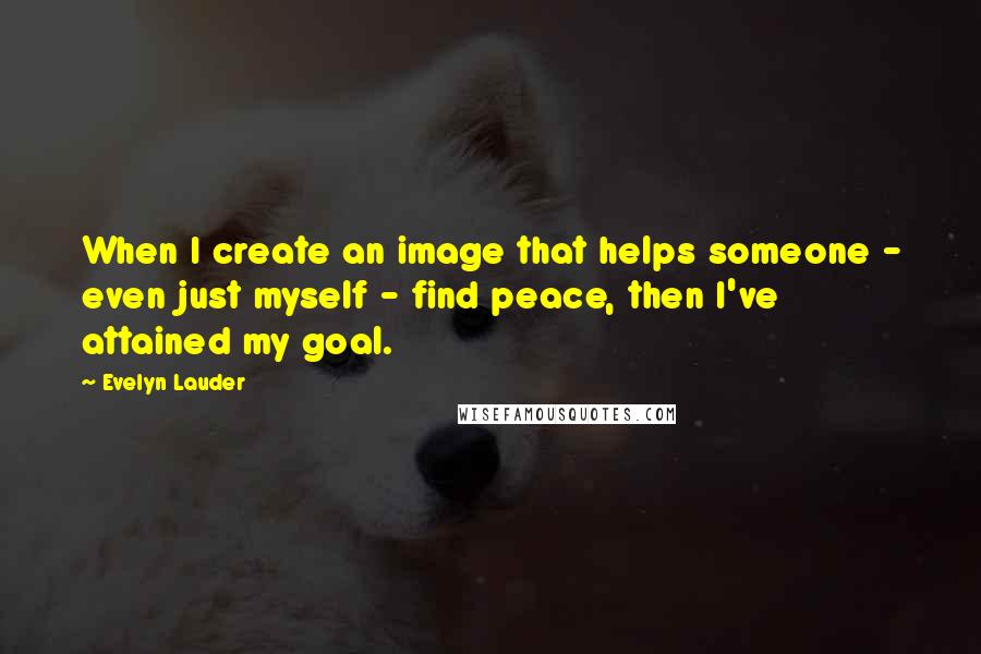 Evelyn Lauder Quotes: When I create an image that helps someone - even just myself - find peace, then I've attained my goal.