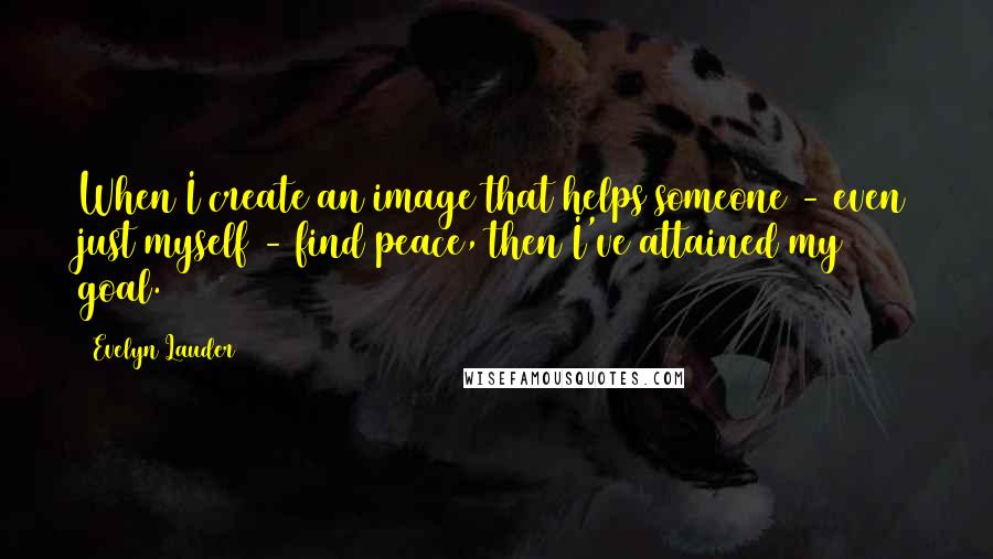 Evelyn Lauder Quotes: When I create an image that helps someone - even just myself - find peace, then I've attained my goal.