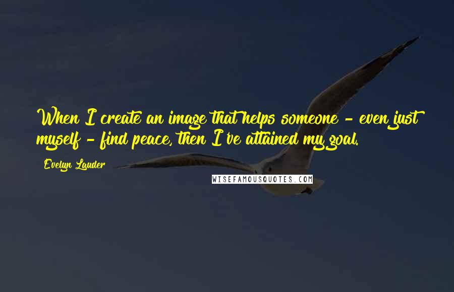 Evelyn Lauder Quotes: When I create an image that helps someone - even just myself - find peace, then I've attained my goal.