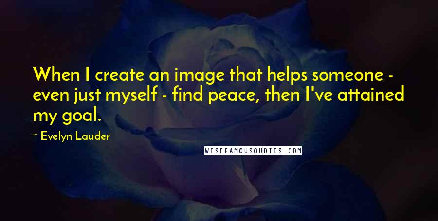 Evelyn Lauder Quotes: When I create an image that helps someone - even just myself - find peace, then I've attained my goal.