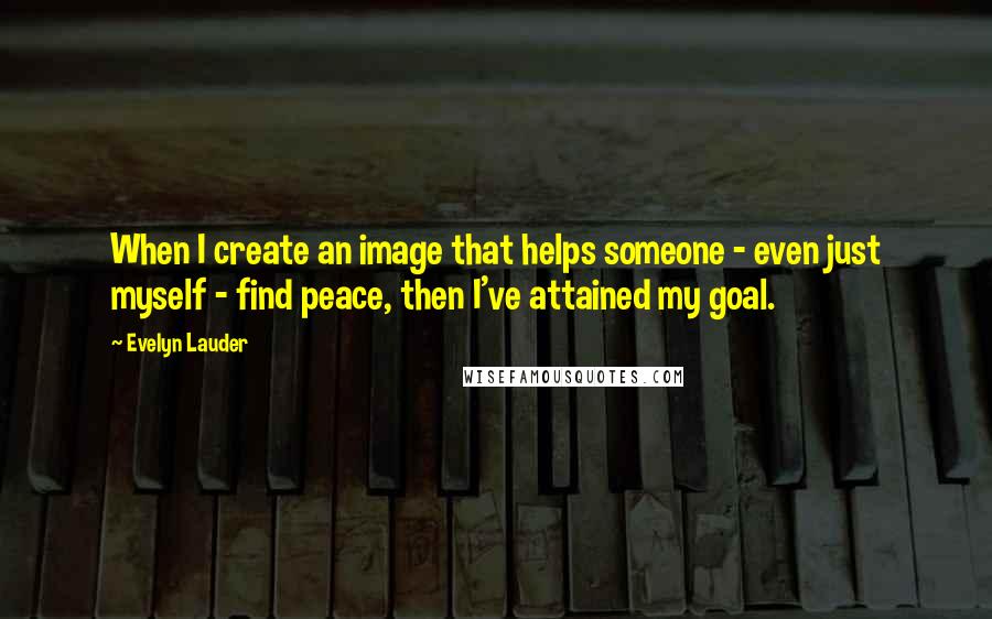 Evelyn Lauder Quotes: When I create an image that helps someone - even just myself - find peace, then I've attained my goal.