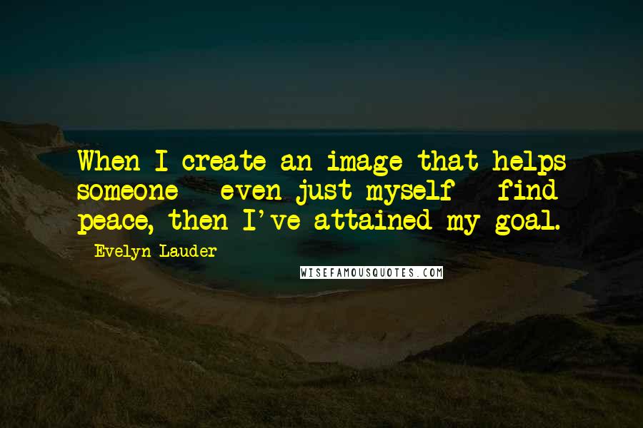 Evelyn Lauder Quotes: When I create an image that helps someone - even just myself - find peace, then I've attained my goal.