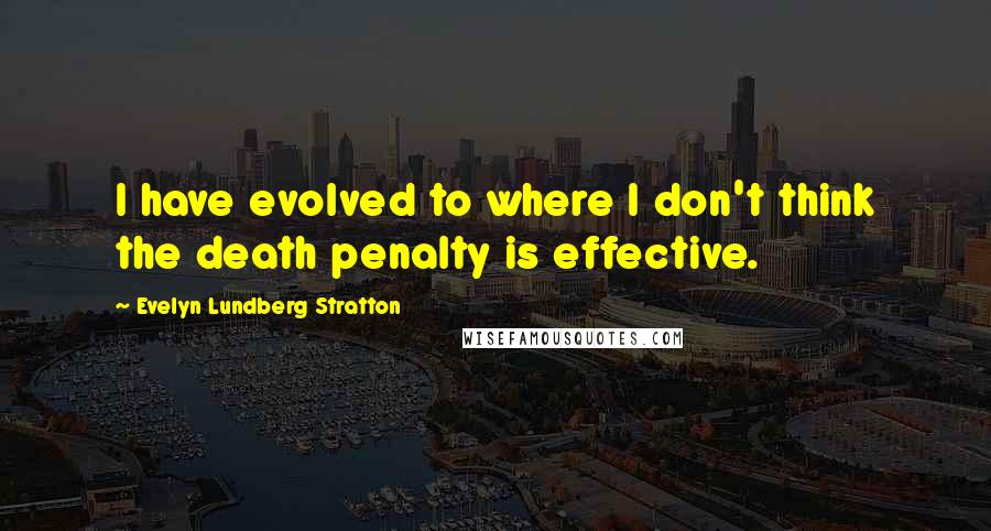 Evelyn Lundberg Stratton Quotes: I have evolved to where I don't think the death penalty is effective.