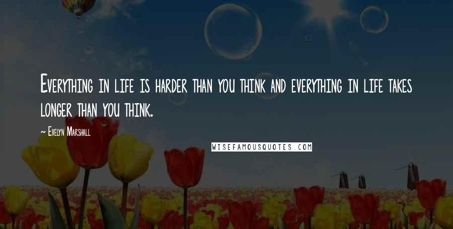 Evelyn Marshall Quotes: Everything in life is harder than you think and everything in life takes longer than you think.