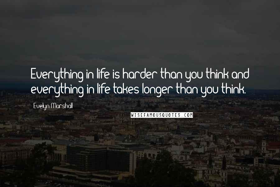 Evelyn Marshall Quotes: Everything in life is harder than you think and everything in life takes longer than you think.