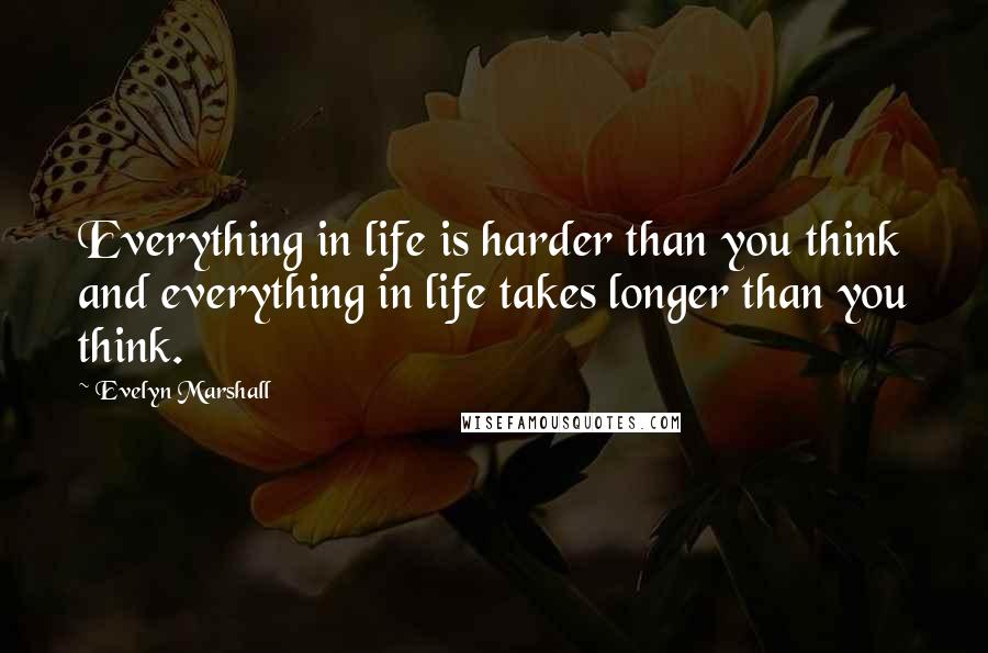 Evelyn Marshall Quotes: Everything in life is harder than you think and everything in life takes longer than you think.