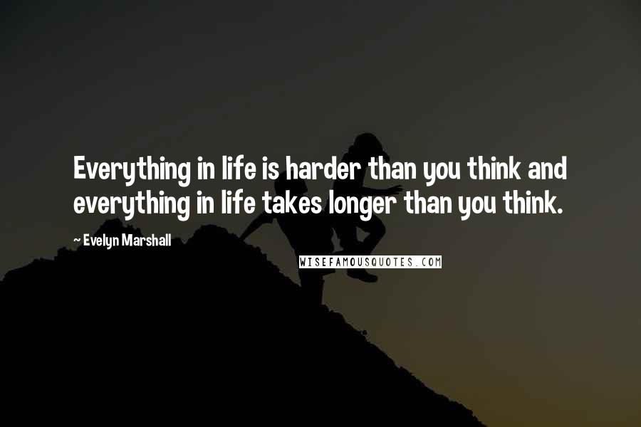 Evelyn Marshall Quotes: Everything in life is harder than you think and everything in life takes longer than you think.