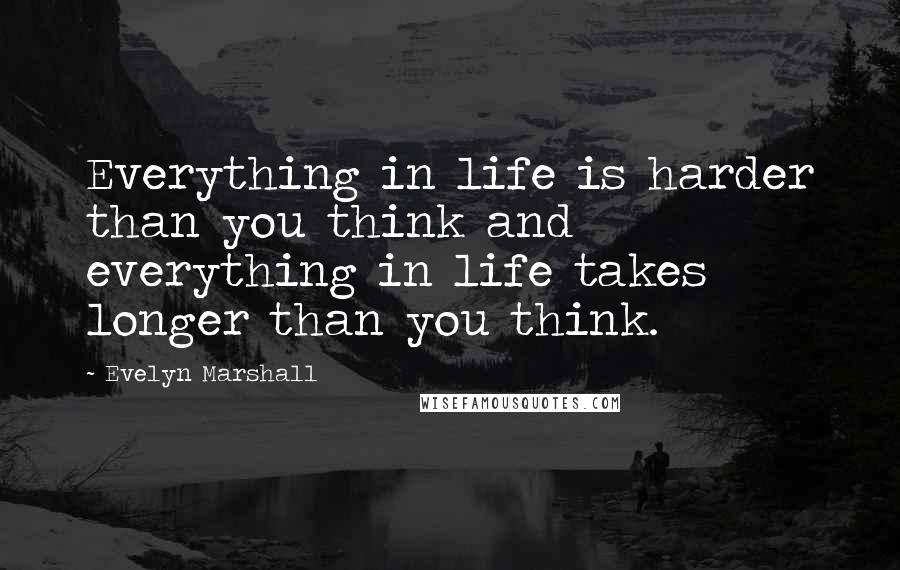 Evelyn Marshall Quotes: Everything in life is harder than you think and everything in life takes longer than you think.