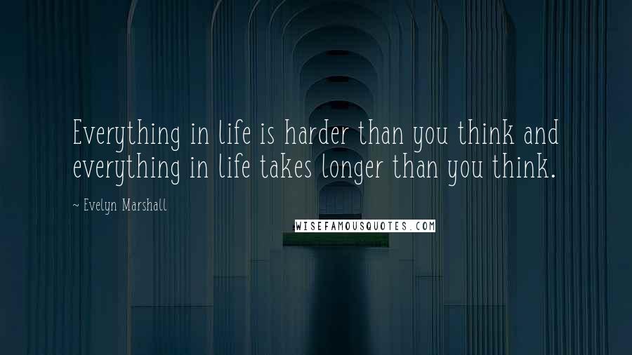Evelyn Marshall Quotes: Everything in life is harder than you think and everything in life takes longer than you think.