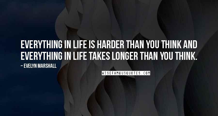 Evelyn Marshall Quotes: Everything in life is harder than you think and everything in life takes longer than you think.