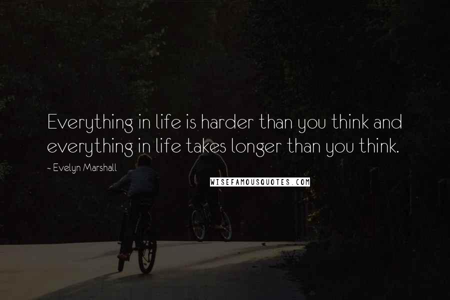 Evelyn Marshall Quotes: Everything in life is harder than you think and everything in life takes longer than you think.