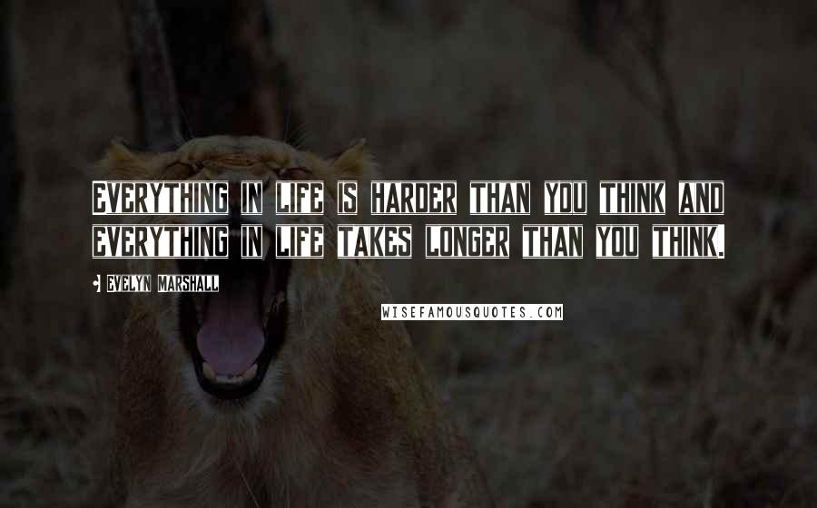Evelyn Marshall Quotes: Everything in life is harder than you think and everything in life takes longer than you think.
