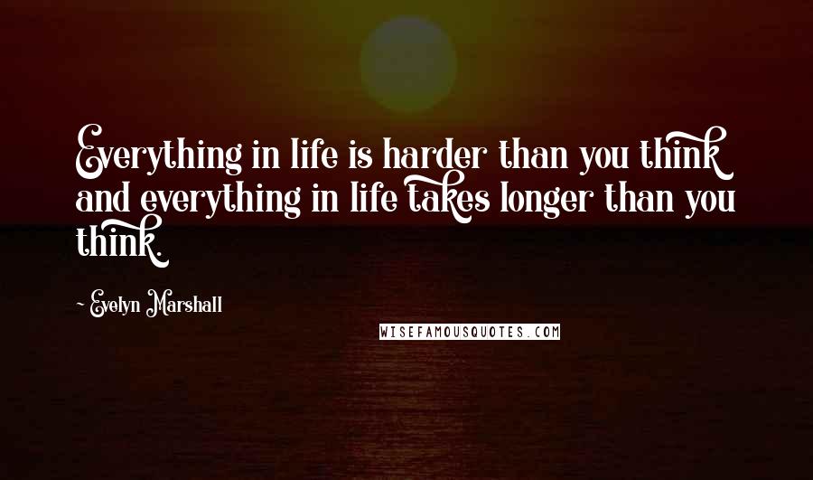 Evelyn Marshall Quotes: Everything in life is harder than you think and everything in life takes longer than you think.